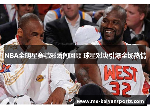 NBA全明星赛精彩瞬间回顾 球星对决引爆全场热情 NBA全明星赛精彩瞬间回顾 球星对决引爆全场热情