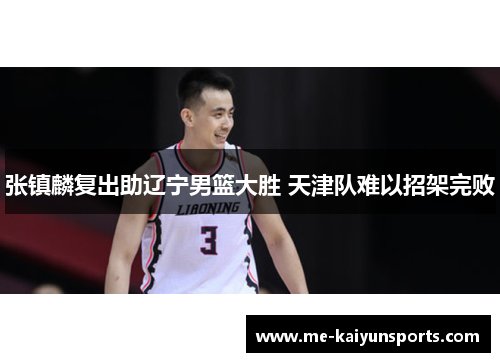 张镇麟复出助辽宁男篮大胜 天津队难以招架完败 张镇麟复出助辽宁男篮大胜 天津队难以招架完败