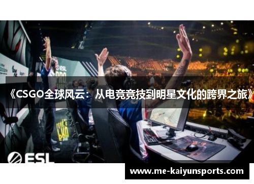 《CSGO全球风云:从电竞竞技到明星文化的跨界之旅》 《CSGO全球风云:从电竞竞技到明星文化的跨界之旅》