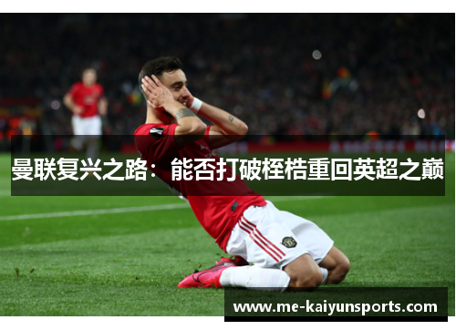 曼联复兴之路:能否打破桎梏重回英超之巅 曼联复兴之路:能否打破桎梏重回英超之巅
