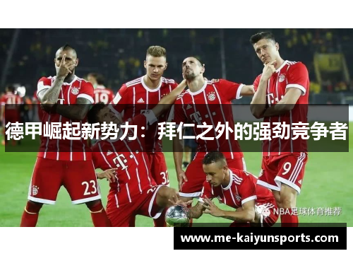 德甲崛起新势力:拜仁之外的强劲竞争者 德甲崛起新势力:拜仁之外的强劲竞争者