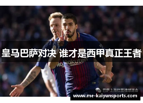 皇马巴萨对决 谁才是西甲真正王者 皇马巴萨对决 谁才是西甲真正王者