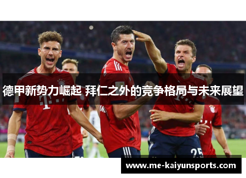 德甲新势力崛起 拜仁之外的竞争格局与未来展望 德甲新势力崛起 拜仁之外的竞争格局与未来展望
