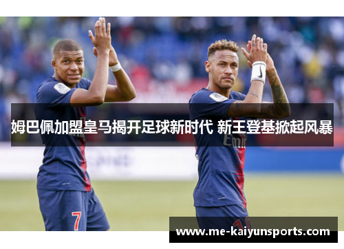 姆巴佩加盟皇马揭开足球新时代 新王登基掀起风暴 姆巴佩加盟皇马揭开足球新时代 新王登基掀起风暴