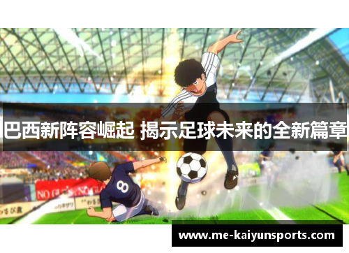 巴西新阵容崛起 揭示足球未来的全新篇章 巴西新阵容崛起 揭示足球未来的全新篇章