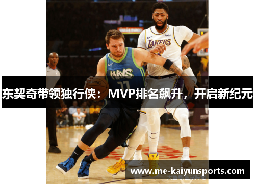 东契奇带领独行侠:MVP排名飙升,开启新纪元 东契奇带领独行侠:MVP排名飙升,开启新纪元
