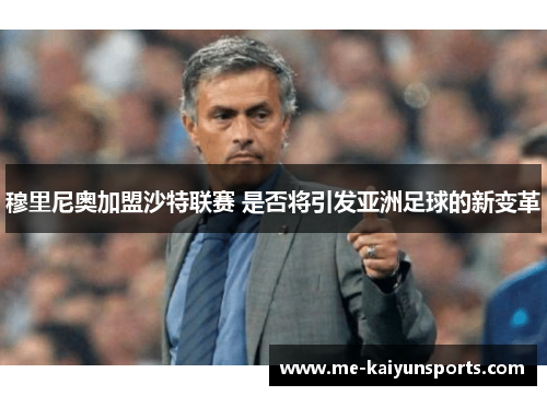 穆里尼奥加盟沙特联赛 是否将引发亚洲足球的新变革 穆里尼奥加盟沙特联赛 是否将引发亚洲足球的新变革