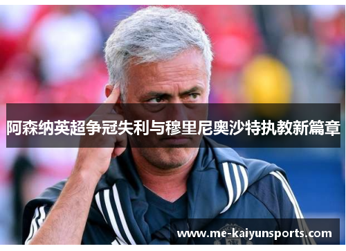 阿森纳英超争冠失利与穆里尼奥沙特执教新篇章 阿森纳英超争冠失利与穆里尼奥沙特执教新篇章