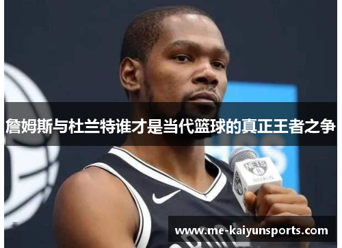 詹姆斯与杜兰特谁才是当代篮球的真正王者之争 詹姆斯与杜兰特谁才是当代篮球的真正王者之争