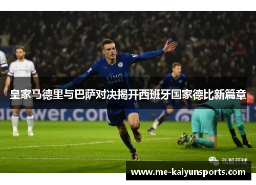 皇家马德里与巴萨对决揭开西班牙国家德比新篇章 皇家马德里与巴萨对决揭开西班牙国家德比新篇章