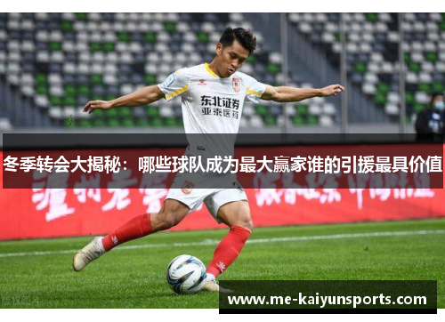 冬季转会大揭秘:哪些球队成为最大赢家谁的引援最具价值 冬季转会大揭秘:哪些球队成为最大赢家谁的引援最具价值