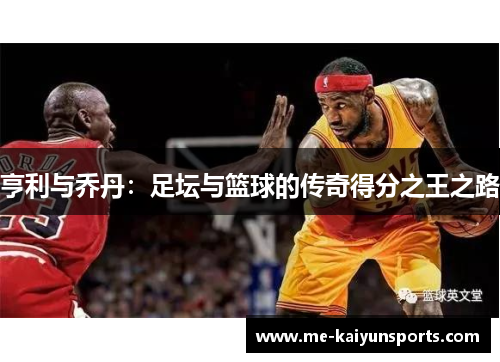 亨利与乔丹:足坛与篮球的传奇得分之王之路 亨利与乔丹:足坛与篮球的传奇得分之王之路