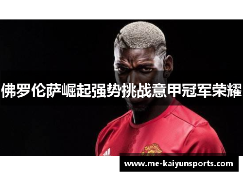 佛罗伦萨崛起强势挑战意甲冠军荣耀 佛罗伦萨崛起强势挑战意甲冠军荣耀