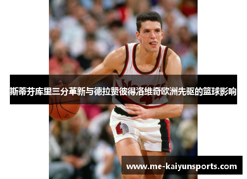斯蒂芬库里三分革新与德拉赞彼得洛维奇欧洲先驱的篮球影响