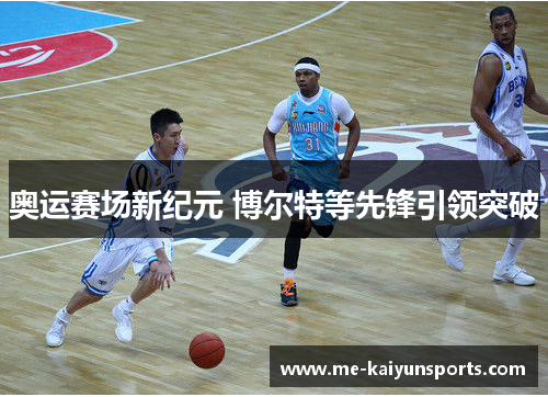 奥运赛场新纪元 博尔特等先锋引领突破 奥运赛场新纪元 博尔特等先锋引领突破