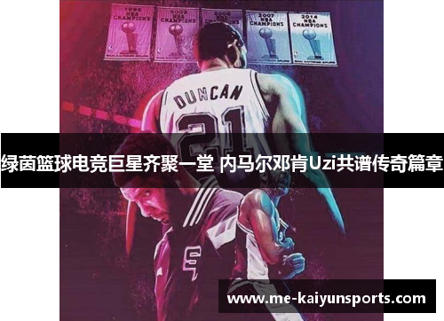绿茵篮球电竞巨星齐聚一堂 内马尔邓肯Uzi共谱传奇篇章 绿茵篮球电竞巨星齐聚一堂 内马尔邓肯Uzi共谱传奇篇章