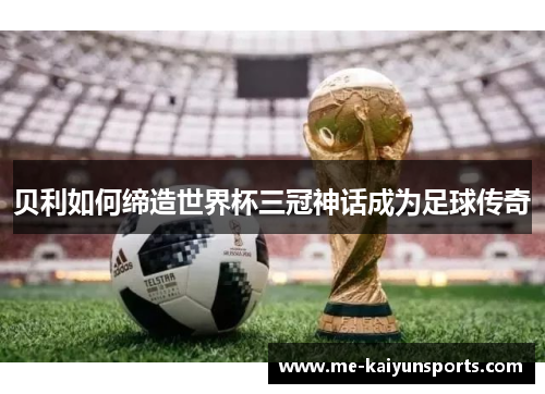 贝利如何缔造世界杯三冠神话成为足球传奇 贝利如何缔造世界杯三冠神话成为足球传奇