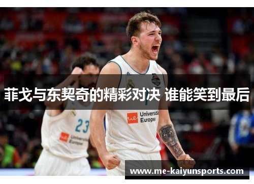 菲戈与东契奇的精彩对决 谁能笑到最后 菲戈与东契奇的精彩对决 谁能笑到最后