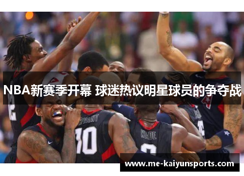 NBA新赛季开幕 球迷热议明星球员的争夺战 NBA新赛季开幕 球迷热议明星球员的争夺战
