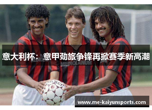 意大利杯:意甲劲旅争锋再掀赛季新高潮 意大利杯:意甲劲旅争锋再掀赛季新高潮