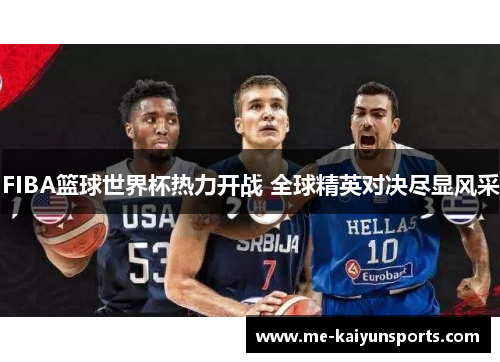 FIBA篮球世界杯热力开战 全球精英对决尽显风采 FIBA篮球世界杯热力开战 全球精英对决尽显风采