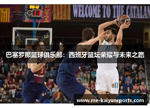 巴塞罗那篮球俱乐部:西班牙篮坛荣耀与未来之路 巴塞罗那篮球俱乐部:西班牙篮坛荣耀与未来之路