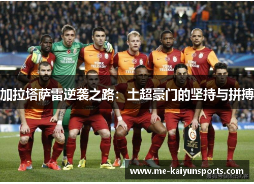 加拉塔萨雷逆袭之路:土超豪门的坚持与拼搏 加拉塔萨雷逆袭之路:土超豪门的坚持与拼搏