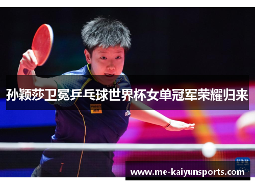 孙颖莎卫冕乒乓球世界杯女单冠军荣耀归来 孙颖莎卫冕乒乓球世界杯女单冠军荣耀归来