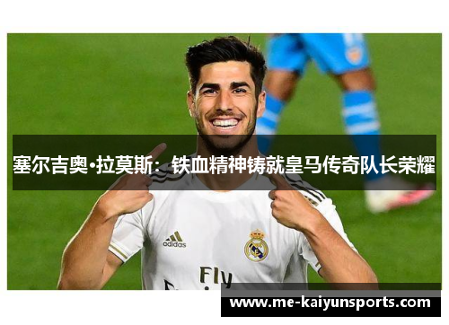 塞尔吉奥·拉莫斯:铁血精神铸就皇马传奇队长荣耀 塞尔吉奥·拉莫斯:铁血精神铸就皇马传奇队长荣耀