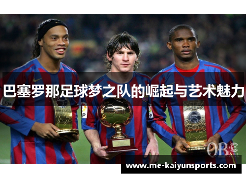 巴塞罗那足球梦之队的崛起与艺术魅力 巴塞罗那足球梦之队的崛起与艺术魅力