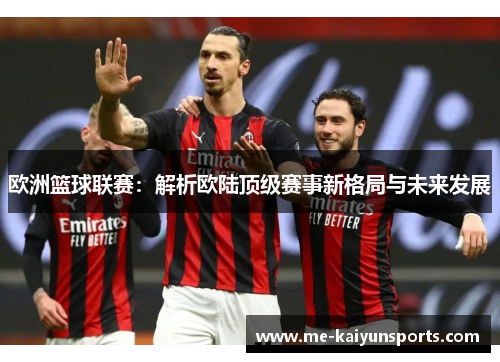 欧洲篮球联赛:解析欧陆顶级赛事新格局与未来发展 欧洲篮球联赛:解析欧陆顶级赛事新格局与未来发展