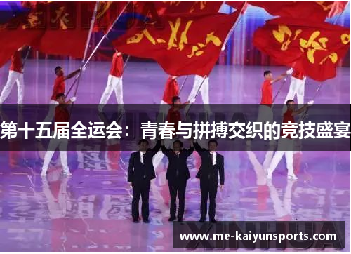 第十五届全运会:青春与拼搏交织的竞技盛宴 第十五届全运会:青春与拼搏交织的竞技盛宴