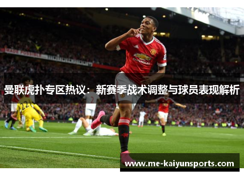 曼联虎扑专区热议:新赛季战术调整与球员表现解析 曼联虎扑专区热议:新赛季战术调整与球员表现解析