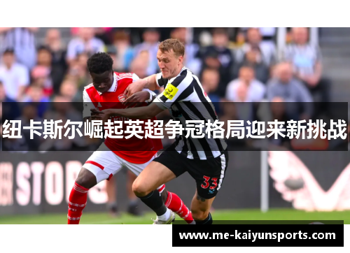 纽卡斯尔崛起英超争冠格局迎来新挑战 纽卡斯尔崛起英超争冠格局迎来新挑战