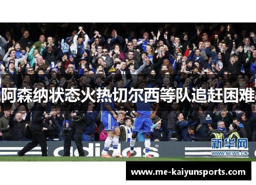 阿森纳状态火热切尔西等队追赶困难 阿森纳状态火热切尔西等队追赶困难