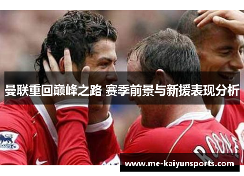 曼联重回巅峰之路 赛季前景与新援表现分析 曼联重回巅峰之路 赛季前景与新援表现分析