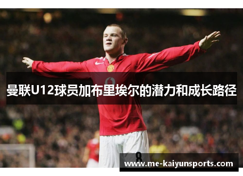 曼联U12球员加布里埃尔的潜力和成长路径 曼联U12球员加布里埃尔的潜力和成长路径