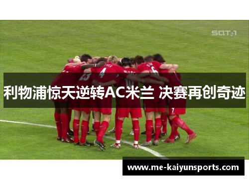 利物浦惊天逆转AC米兰 决赛再创奇迹 利物浦惊天逆转AC米兰 决赛再创奇迹