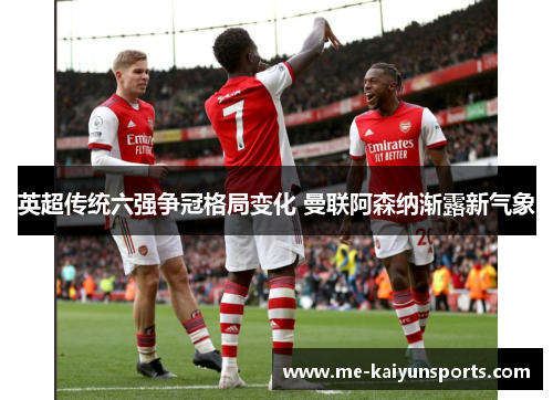 英超传统六强争冠格局变化 曼联阿森纳渐露新气象 英超传统六强争冠格局变化 曼联阿森纳渐露新气象
