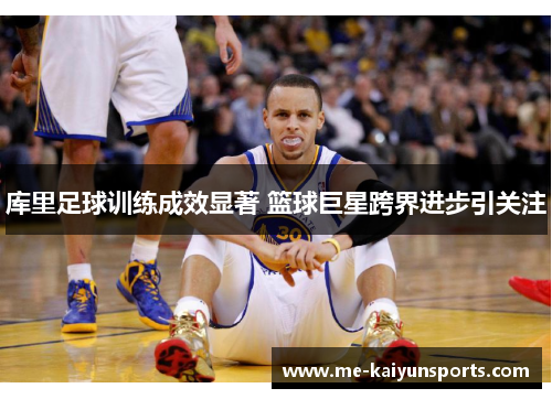 库里足球训练成效显著 篮球巨星跨界进步引关注 库里足球训练成效显著 篮球巨星跨界进步引关注
