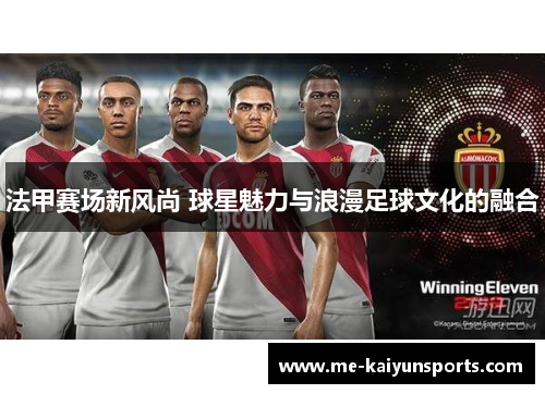 法甲赛场新风尚 球星魅力与浪漫足球文化的融合 法甲赛场新风尚 球星魅力与浪漫足球文化的融合