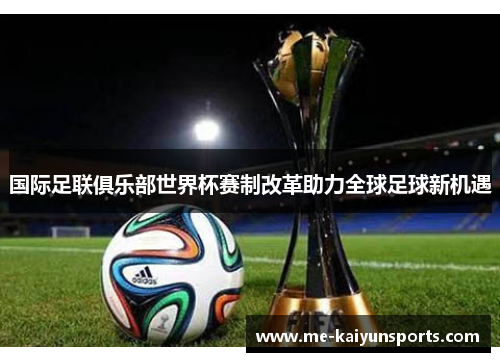 国际足联俱乐部世界杯赛制改革助力全球足球新机遇 国际足联俱乐部世界杯赛制改革助力全球足球新机遇