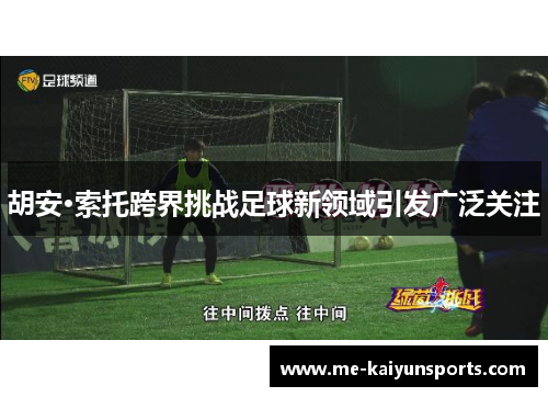 胡安·索托跨界挑战足球新领域引发广泛关注 胡安·索托跨界挑战足球新领域引发广泛关注