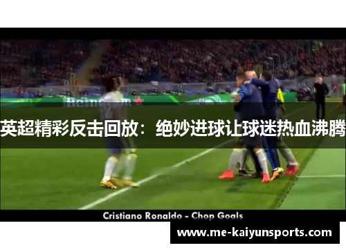英超精彩反击回放:绝妙进球让球迷热血沸腾 英超精彩反击回放:绝妙进球让球迷热血沸腾