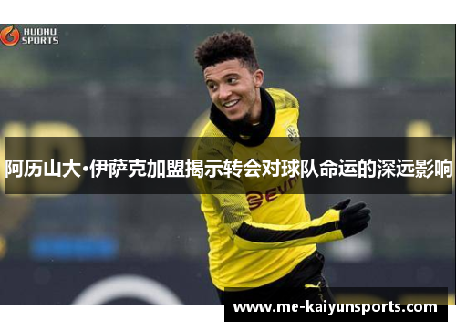 阿历山大·伊萨克加盟揭示转会对球队命运的深远影响 阿历山大·伊萨克加盟揭示转会对球队命运的深远影响