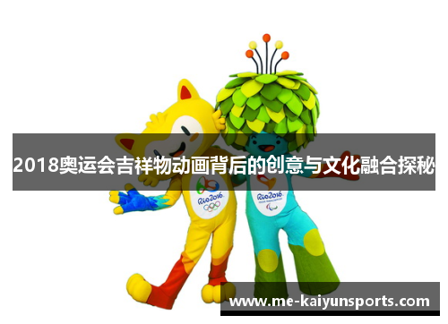 2018奥运会吉祥物动画背后的创意与文化融合探秘 2018奥运会吉祥物动画背后的创意与文化融合探秘